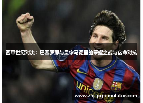 西甲世纪对决：巴塞罗那与皇家马德里的荣耀之战与宿命对抗