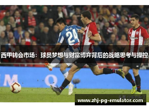 西甲转会市场:球员梦想与财富博弈背后的战略思考与操控 西甲转会市场:球员梦想与财富博弈背后的战略思考与操控
