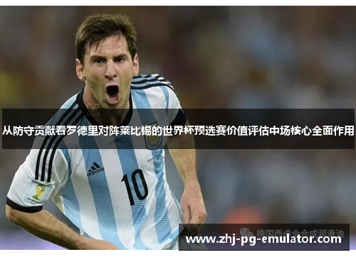从防守贡献看罗德里对阵莱比锡的世界杯预选赛价值评估中场核心全面作用