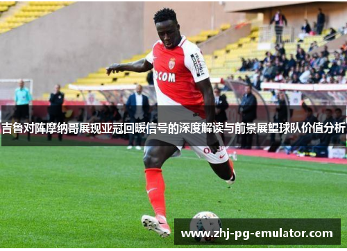 吉鲁对阵摩纳哥展现亚冠回暖信号的深度解读与前景展望球队价值分析