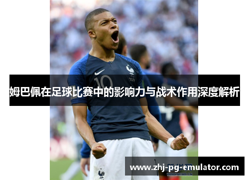 姆巴佩在足球比赛中的影响力与战术作用深度解析 姆巴佩在足球比赛中的影响力与战术作用深度解析
