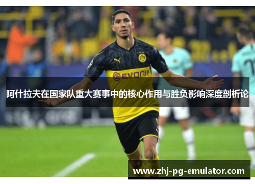 阿什拉夫在国家队重大赛事中的核心作用与胜负影响深度剖析论 阿什拉夫在国家队重大赛事中的核心作用与胜负影响深度剖析论