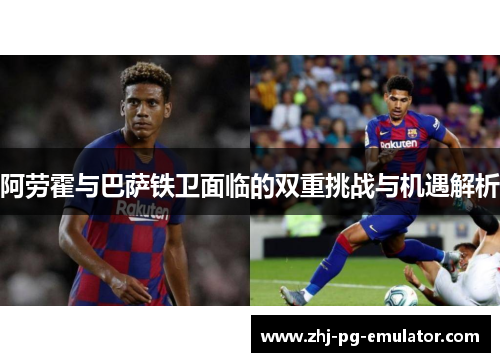 阿劳霍与巴萨铁卫面临的双重挑战与机遇解析