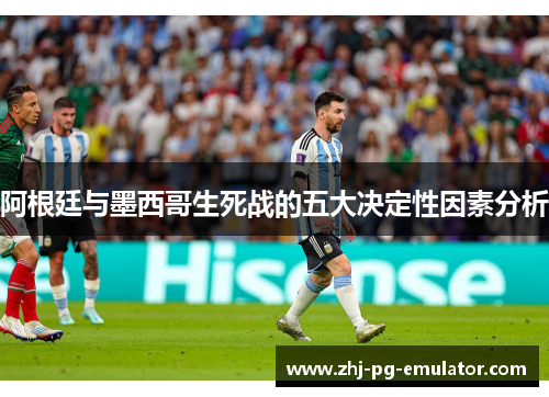 阿根廷与墨西哥生死战的五大决定性因素分析