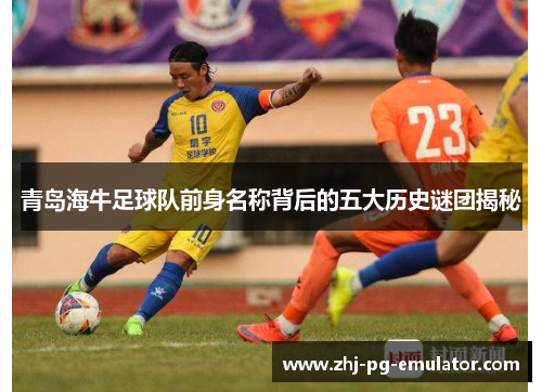 青岛海牛足球队前身名称背后的五大历史谜团揭秘