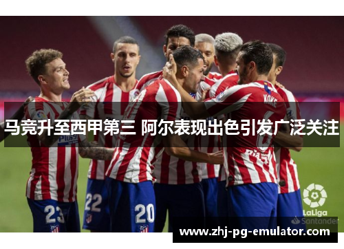 马竞升至西甲第三 阿尔表现出色引发广泛关注 马竞升至西甲第三 阿尔表现出色引发广泛关注