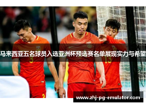 马来西亚五名球员入选亚洲杯预选赛名单展现实力与希望 马来西亚五名球员入选亚洲杯预选赛名单展现实力与希望