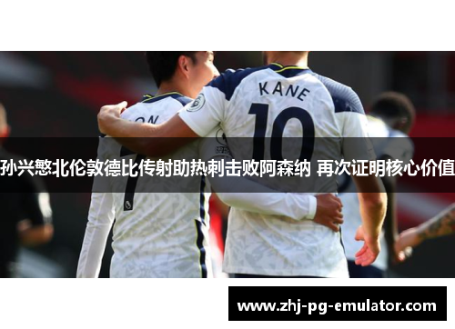 孙兴慜北伦敦德比传射助热刺击败阿森纳 再次证明核心价值 孙兴慜北伦敦德比传射助热刺击败阿森纳 再次证明核心价值