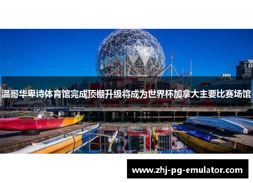 温哥华卑诗体育馆完成顶棚升级将成为世界杯加拿大主要比赛场馆 温哥华卑诗体育馆完成顶棚升级将成为世界杯加拿大主要比赛场馆
