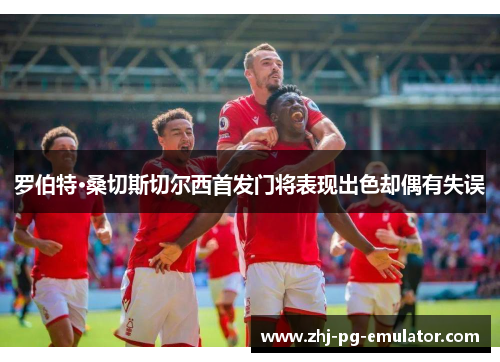 罗伯特·桑切斯切尔西首发门将表现出色却偶有失误 罗伯特·桑切斯切尔西首发门将表现出色却偶有失误