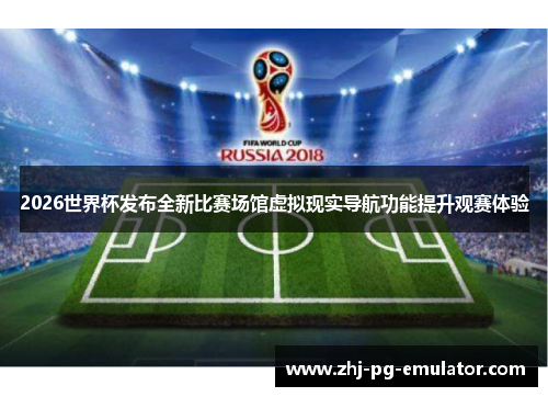 2026世界杯发布全新比赛场馆虚拟现实导航功能提升观赛体验 2026世界杯发布全新比赛场馆虚拟现实导航功能提升观赛体验