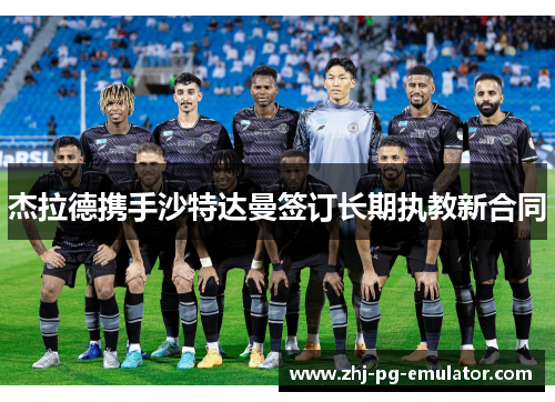 杰拉德携手沙特达曼签订长期执教新合同 杰拉德携手沙特达曼签订长期执教新合同