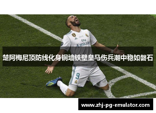 楚阿梅尼顶防线化身铜墙铁壁皇马伤兵潮中稳如磐石 楚阿梅尼顶防线化身铜墙铁壁皇马伤兵潮中稳如磐石
