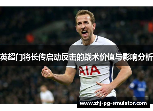 英超门将长传启动反击的战术价值与影响分析 英超门将长传启动反击的战术价值与影响分析