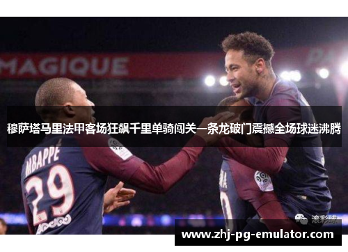 穆萨塔马里法甲客场狂飙千里单骑闯关一条龙破门震撼全场球迷沸腾 穆萨塔马里法甲客场狂飙千里单骑闯关一条龙破门震撼全场球迷沸腾